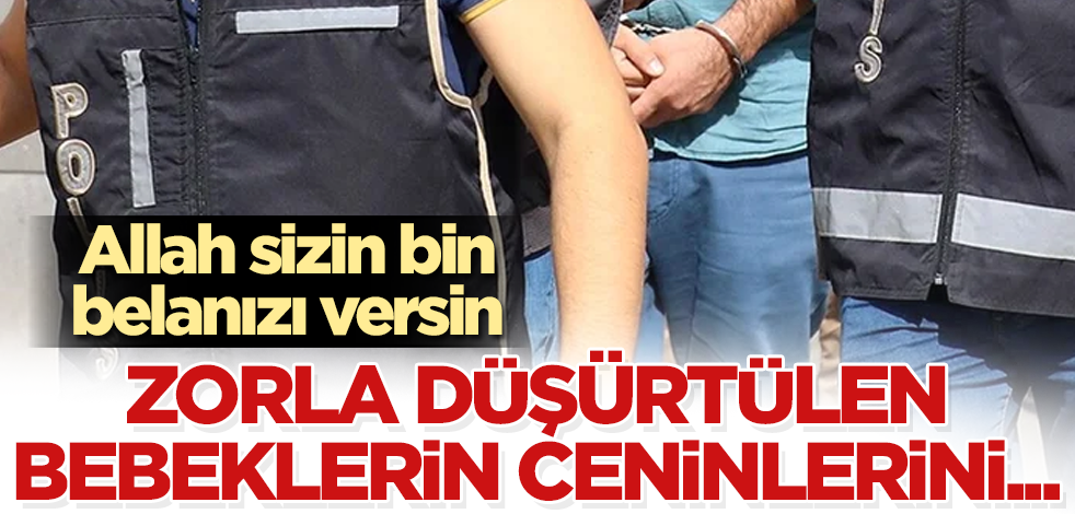 Allah sizin bin belanızı versin! Zorla düşürtülen bebeklerin ceninlerini...