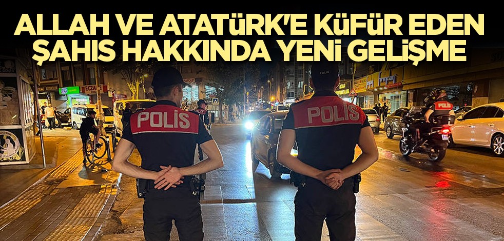 Allah ve Atatürk'e küfür eden şahıs hakkında yeni gelişme