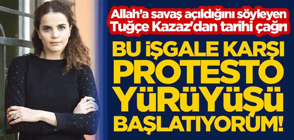 Allah'a savaş açıldığını söyleyen Tuğçe Kazaz'dan tarihi çağrı: Bu işgale karşı protesto yürüyüşü başlatıyorum!