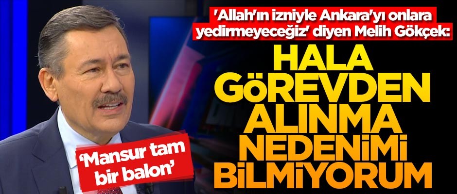 'Allah'ın izniyle Ankara'yı onlara yedirmeyeceğiz' diyen Melih Gökçek: Hala görevden alınma nedenimi bilmiyorum