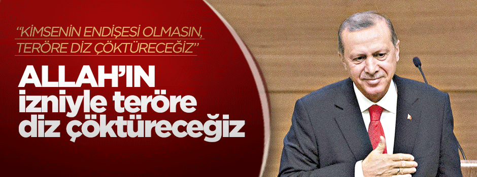 Allah’ın izniyle teröre diz çöktüreceğiz