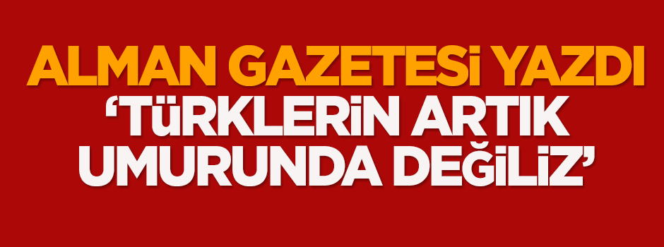 Alman gazetesi: Türklerin artık umurunda değiliz