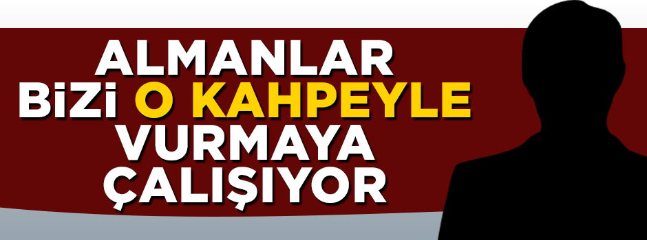 Almanlar biyolojik olarak bizden olup bizimle alakası kalmayan bir kahpeyle vurmaya çalışıyorlar