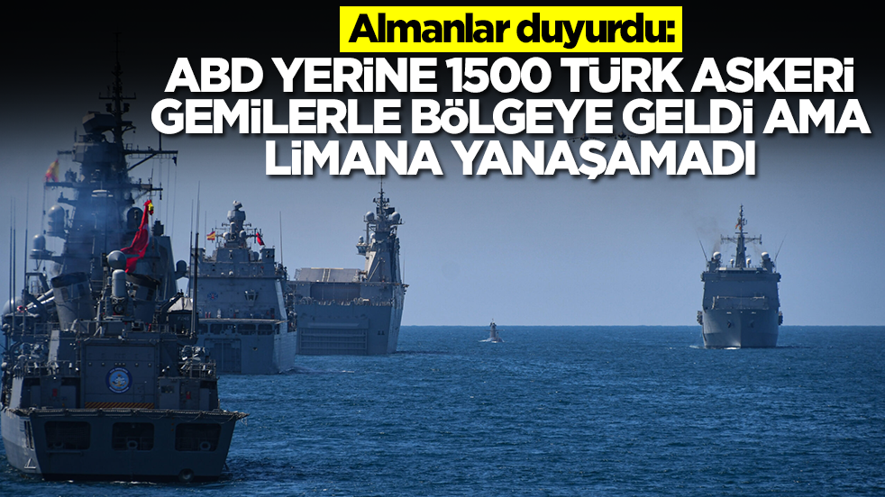 Almanlar duyurdu: ABD yerine 1500 Türk askeri bölgeye gemilerle geldi ama limana yanaşamadı