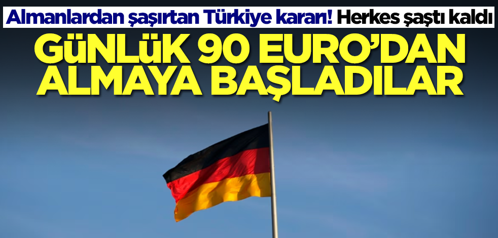Almanlardan şaşkına çeviren Türkiye kararı! Günlük 90 Euro'dan almaya başladılar