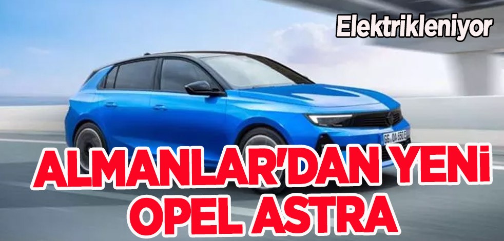 Almanlar'dan yeni Opel Astra da elektrikleniyor! Türkiye’de satış kararı: Bu araç otomobil olarak tarihe geçecek