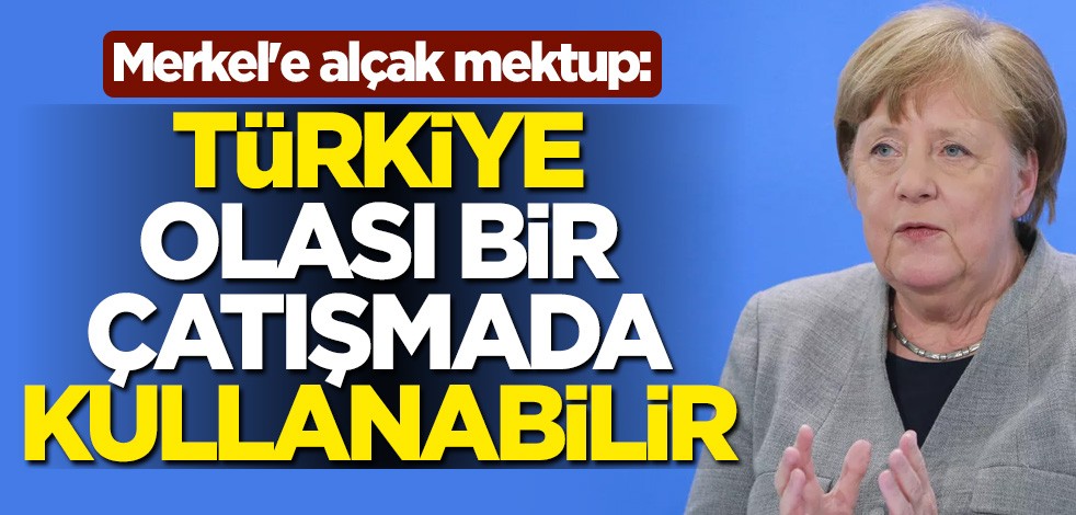 Almanya Başbakanı Merkel'e alçak mektup: Türkiye olası bir çatışmada kullanabilir