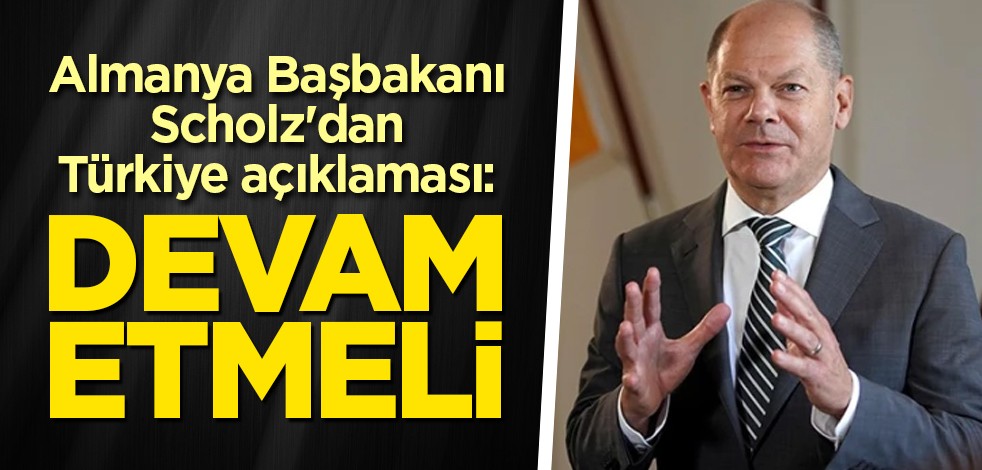 Almanya Başbakanı Scholz'dan Türkiye açıklaması: Devam etmeli