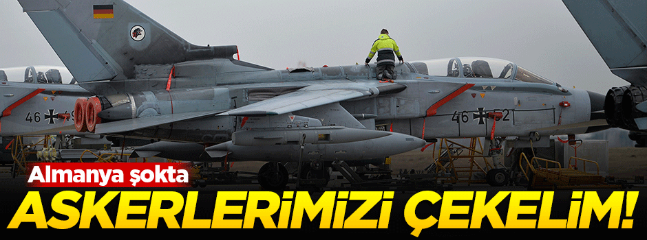 Almanya şokta: Askerlerimizi çekelim!