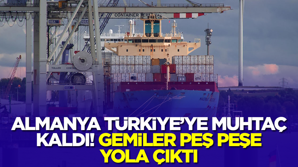 Almanya Türkiye'ye muhtaç kaldı: Gemiler peş peşe yola çıktı