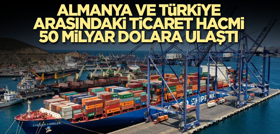 Almanya ve Türkiye arasındaki ticaret hacmi 50 milyar dolara ulaştı