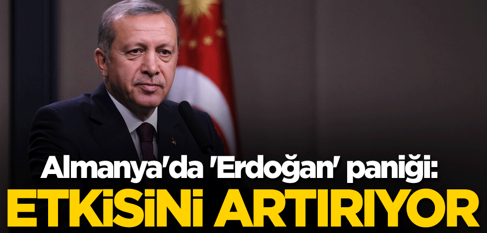Almanya'da 'Erdoğan' paniği: Etkisini artırıyor