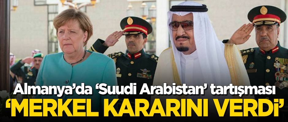 Almanya'da 'Suudi Arabistan' tartışması! "Merkel kararını verdi"