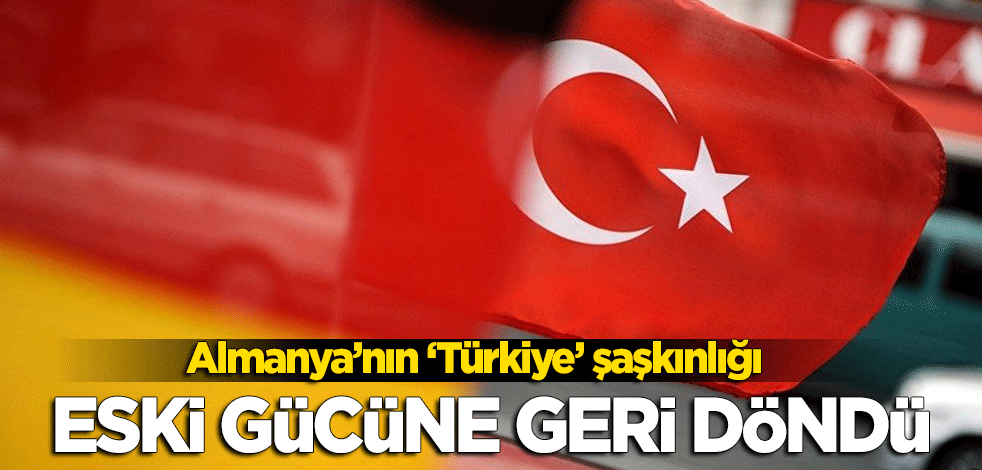 Almanya'da Türkiye şaşkınlığı: Eski gücüne geri döndü