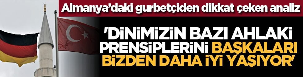 Almanya’daki gurbetçiden dikkat çeken analiz: 'Dinimizin bazı ahlaki prensiplerini başkaları bizden daha iyi yaşıyor'