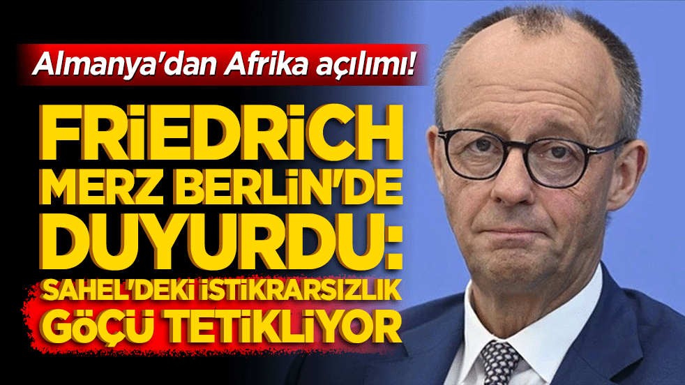 Almanya'dan Afrika açılımı! Friedrich Merz Berlin'de duyurdu: Sahel'deki istikrarsızlık göçü tetikliyor!