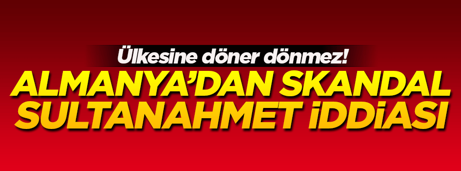 Almanya'dan skandal Sultanahmet açıklaması!