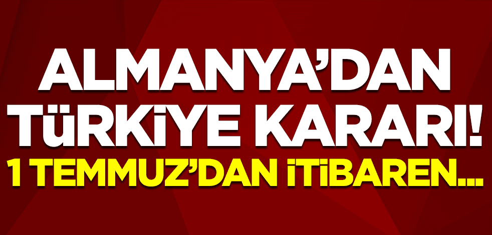 Almanya'dan Türkiye kararı: 1 Temmuz'dan itibaren...