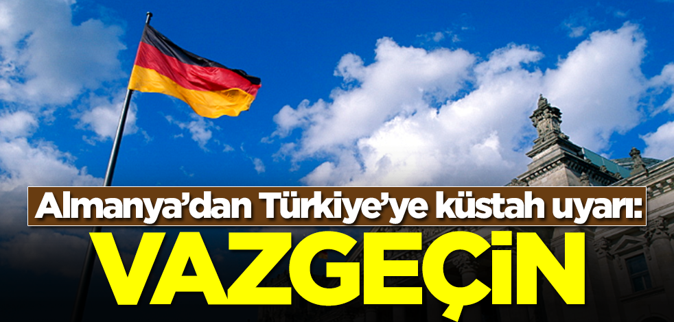 Almanya'dan Türkiye'ye küstah uyarı: Hemen vazgeçin