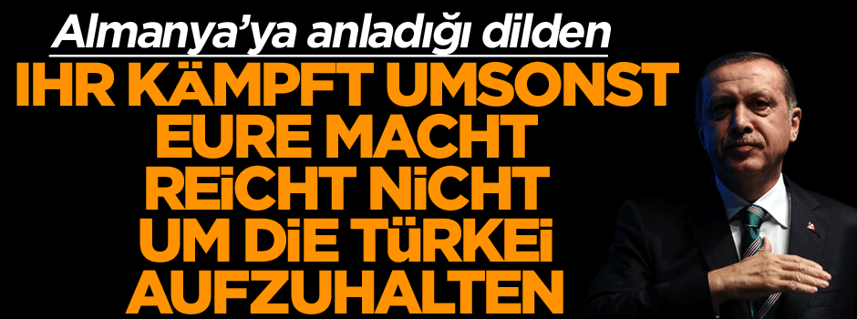 Almanya’ya anladığı dilden: Ihr kampft umsonst. Eure Macht reicht nicht, um die Türkei aufzuhalten