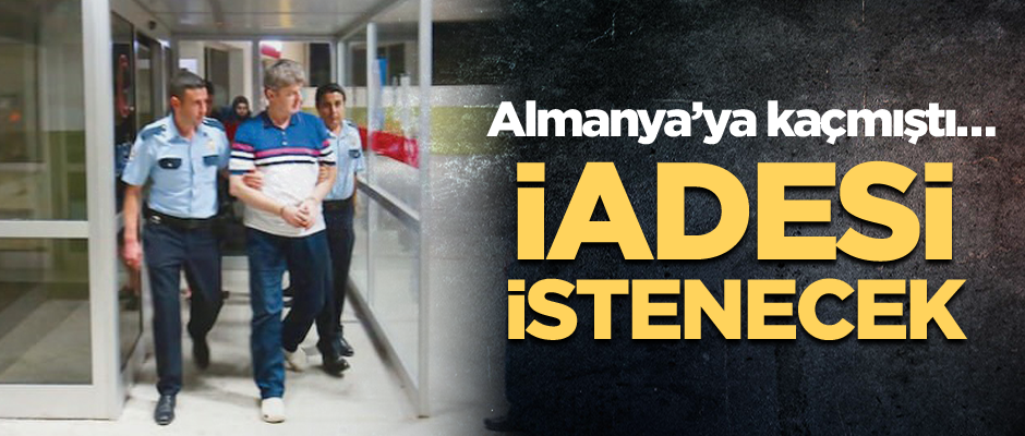 Almanya'ya kaçan FETÖ'cünün iadesi istenecek