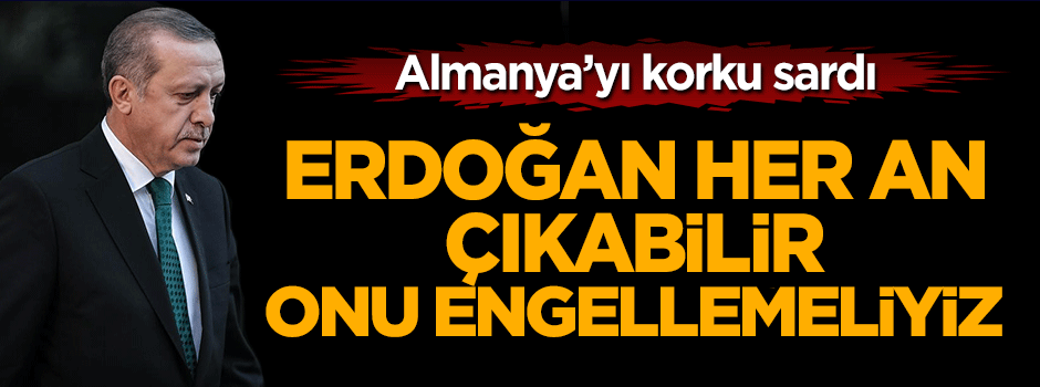 Almanya'yı korku sardı: Erdoğan her an çıkabilir, onu engellemeliyiz