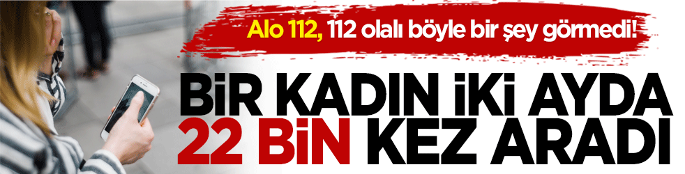 Alo 112, 112 olalı böyle bir şey görmedi! Bir kadın iki ayda tam 22 bin defa aradı