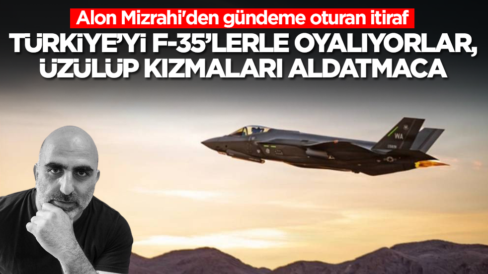 Alon Mizrahi'den gündeme oturan itiraf: Türkiye'yi F-35'lerle oyalıyorlar, üzülüp kızmaları bir aldatmaca