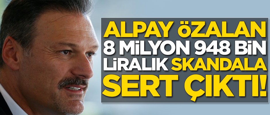 Alpay Özalan 8 milyon 948 bin liralık skandala sert çıktı