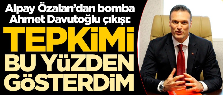 Alpay Özalan'dan bomba Davutoğlu çıkışı! Tepkimi bu yüzden gösterdim