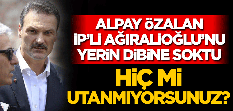 Alpay Özalan'dan İP'li Ağıralioğlu'na: Hiç mi utanmıyorsunuz?