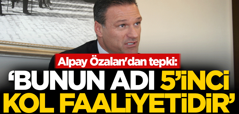 Alpay Özalan'dan tepki: Bunun adı 5'inci kol faaliyetidir