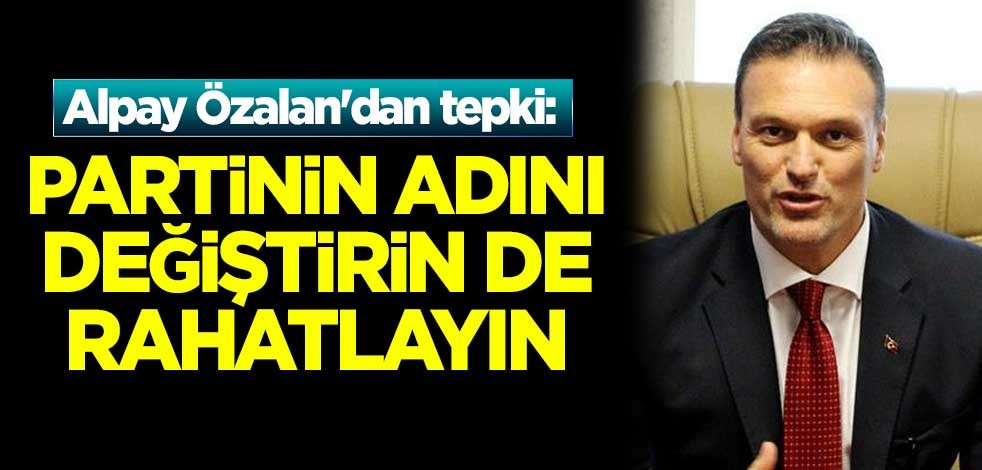 Alpay Özalan'dan tepki: Partinin adını değiştirin de rahatlayın