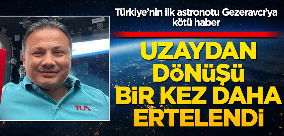 Alper Gezeravcı'nın uzaydan dönüşü bir kez daha ertelendi