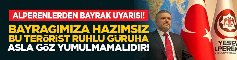 Alperenlerden Bayrak uyarısı! “Bayrağımıza hazımsız bu terörist ruhlu güruha asla göz yumulmamalıdır!”