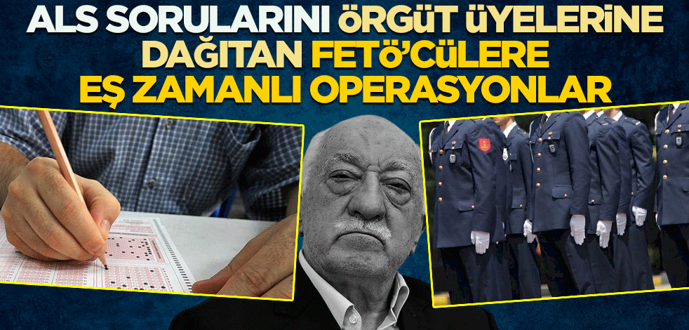 ALS sorularını örgüt mensuplarına dağıtan FETÖ'cülere eş zamanlı operasyonlar