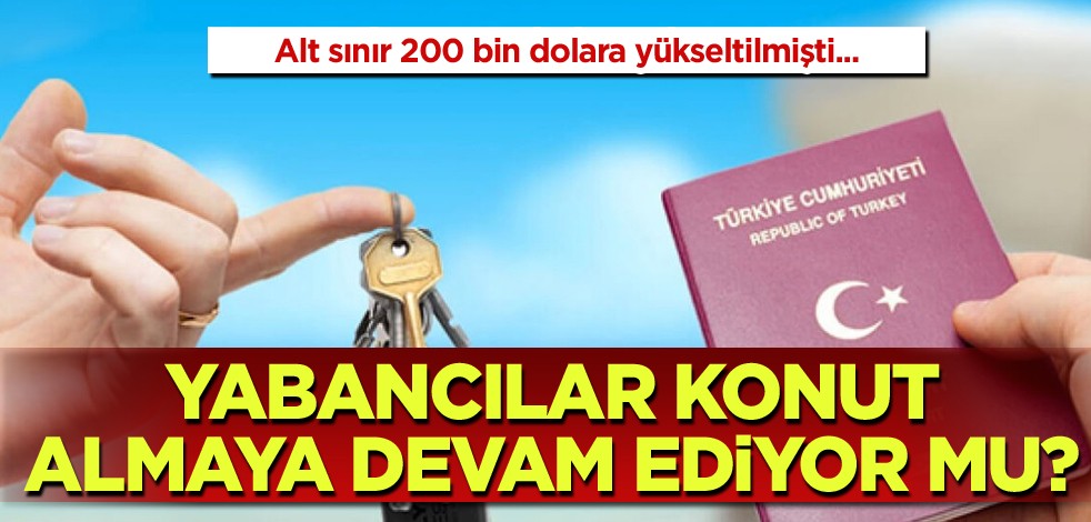Alt sınır 200 bin dolara yükseltilmişti! Yabancılar konut almaya devam ediyor mu?