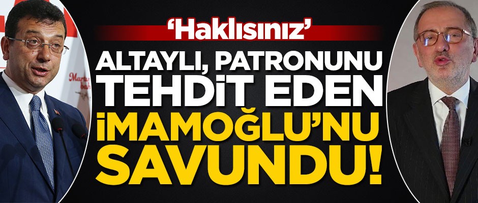Altaylı, patronunu tehdit eden İmamoğlu'nu savundu! "Haklısınız"