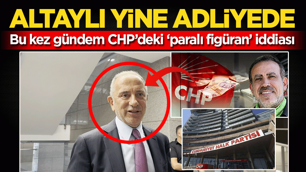 Altaylı yine adliyede: Bu kez gündem CHP’deki ‘paralı figüran’ iddiası