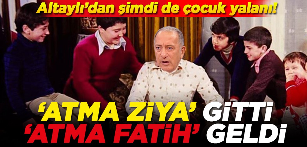 Altaylı’dan şimdi de çocuk yalanı ‘Atma Ziya' gitti 'Atma Fatih' geldi
