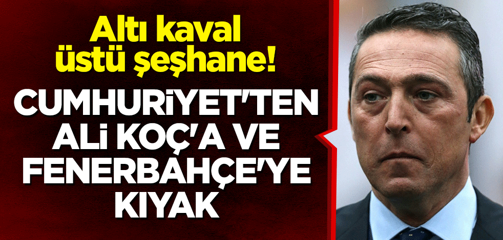 Altı kaval üstü şeşhane! Cumhuriyet'ten Ali Koç'a ve Fenerbahçe'ye kıyak