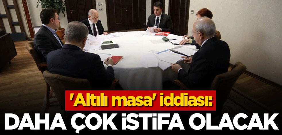 'Altılı masa' iddiası: Daha çok istifa olacak