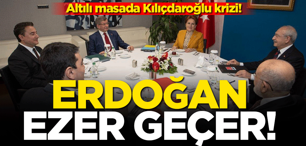 Altılı masada Kılıçdaroğlu krizi! Erdoğan ezer geçer