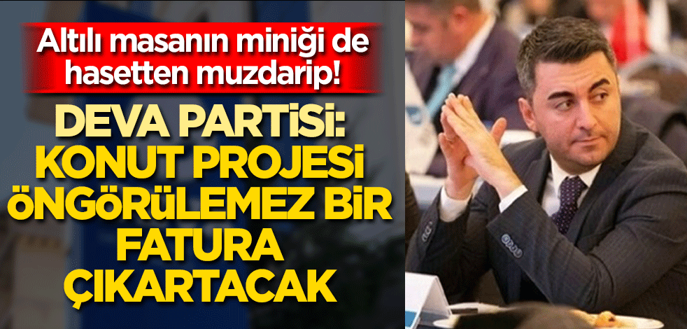 Altılı masanın miniği de hasetten muzdarip! DEVA Partisi: ‘Konut projesi öngörülemez bir fatura çıkartacak’
