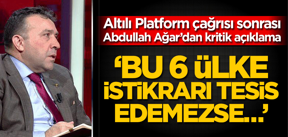Altılı Platform çağrısı sonrası Abdullah Ağar’dan kritik açıklama! ‘Bu 6 ülke istikrarı tesis edemezse…’