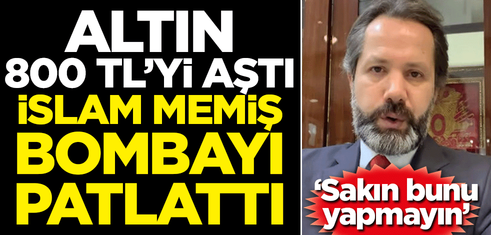 Altın 800 TL'yi aştı İslam Memiş bombayı patlattı! 'Sakın bunu yapmayın'