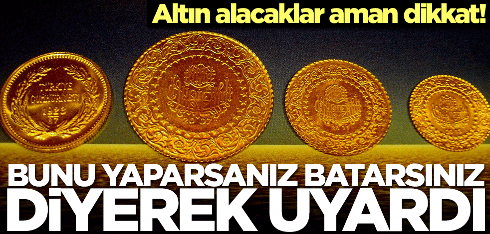Altın alacaklar aman dikkat! 'Bunu yaparsanız batarsınız' diyerek uyardı