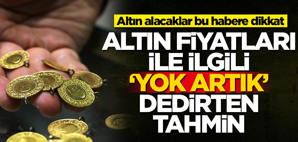 Altın alacaklar bu habere dikkat! Altın fiyatlarıyla ilgili 'yok artık' dedirten tahmin
