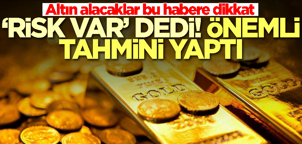 Altın alacaklar bu habere dikkat! 'Risk var' dedi ve önemli tahmini yaptı