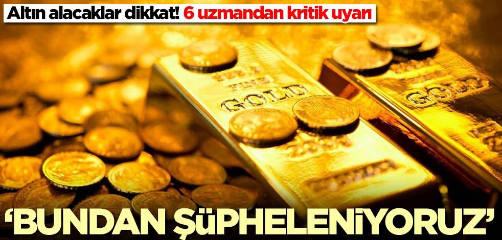 Altın alacaklar dikkat! 6 uzmandan kritik uyarı: Bundan şüpheleniyoruz